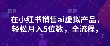 小红书销售ai虚拟产品，轻松月入5位数，全流程，超细节变现过程，完全无卡点-七量思维