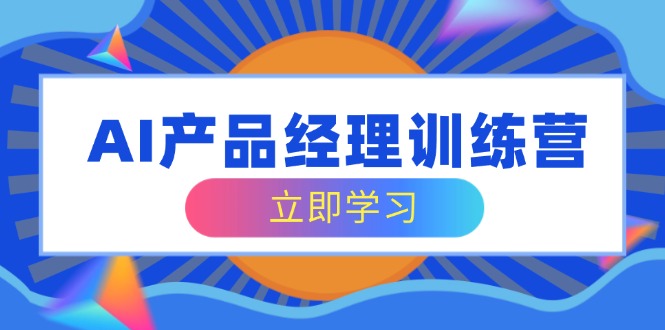 AI产品经理训练营，全面掌握核心知识体系，轻松应对求职转行挑战-七量思维