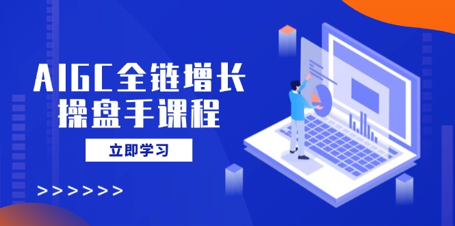 AIGC全链增长操盘手课程，从AI基础到私有化应用，轻松驾驭AI助力营销-七量思维