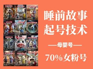 睡前故事起号技术,母婴号涨粉,70%女粉,百分百原创-七量思维