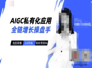 AIGC私有化应用全链增长操盘手,浅显易懂,从0开始轻松,驾驭AI-七量思维
