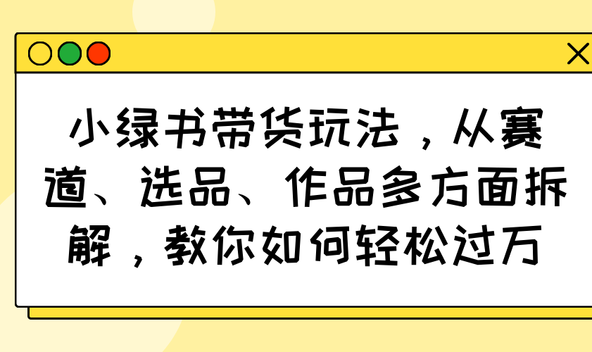 小绿书带货玩法，从赛道、选品、作品多方面拆解，教你如何轻松过万-七量思维