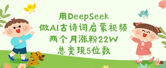 用DeepSeek做AI古诗词启蒙视频，两个月涨粉22W，总变现5位数-七量思维