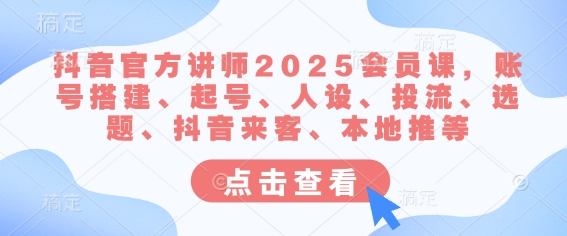 抖音官方讲师2025会员课，账号搭建、起号、人设、投流、选题、抖音来客、本地推等-七量思维