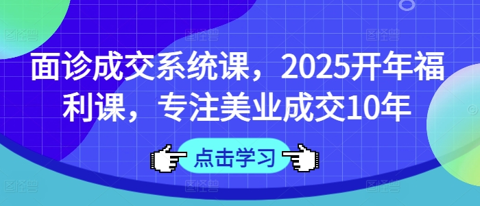 面诊成交系统课，2025开年福利课，专注美业成交10年-七量思维