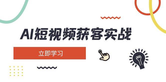 AI短视频获客实战：涵盖矩阵营销、搭建、定位、素材拍摄、起号、变现等-七量思维