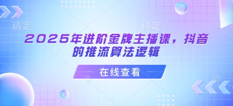 2025年进阶金牌主播课，抖音的推流算法逻辑-七量思维