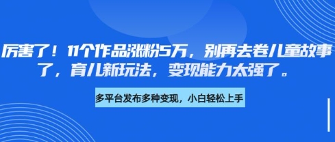 厉害了，11个作品涨粉5万，别再去卷儿童故事了，育儿新玩法，变现能力太强了-七量思维