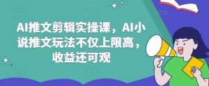 AI推文剪辑实操课，AI小说推文玩法不仅上限高，收益还可观-七量思维