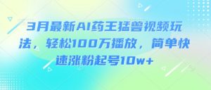 3月最新AI药王猛兽视频玩法，轻松100W播放，简单快速涨粉起号10w+-七量思维