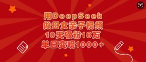 用DeepSeek做母女亲子视频，10天吸粉18万，单日变现多张-七量思维