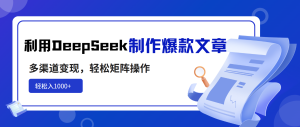 利用DeepSeek制作爆款文章,多渠道变现,轻松矩阵操作,轻松日入1000+-七量思维