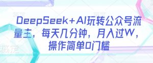 DeepSeek+AI玩转公众号流量主,每天几分钟,月入过W,操作简单0门槛-七量思维