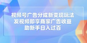 视频号广告分成新变现玩法:发视频即享商家广告收益,助新手日入过百-七量思维
