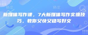 新媒体写作课,7大新媒体写作实操技巧,教你又快又稳写好文-七量思维