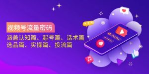 视频号流量密码：涵盖认知篇、起号篇、话术篇、选品篇、实操篇、投流篇-七量思维