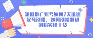短剧推广账号如何7天迅速起号涨粉，如何涨精准短剧粉实操干货-七量思维