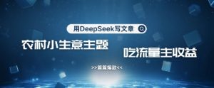 用DeepSeek写农村创业小项目，篇篇爆款，暴力引流，吃流量主收益变现-七量思维