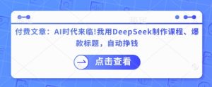 付费文章:AI时代来临!我用DeepSeek制作课程、爆款标题,自动挣钱-七量思维