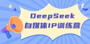 DeepSeek自媒体IP训练营,掌握四位定位法 长板变现模型 开启自媒体新篇章(更新)-七量思维