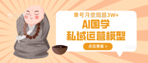 AI国学私域运营模型,无成本、变现快、周期短、持续性强,单号月变现3w+-七量思维