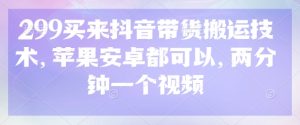 299买来抖音带货搬运技术，苹果安卓都可以，两分钟一个视频-七量思维