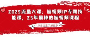 2025流量大课：短视频IP专题技能课，25年最棒的短视频课程-七量思维