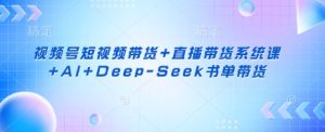 视频号短视频带货+直播带货系统课+AI+Deep-Seek书单带货-七量思维