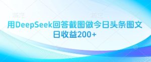 用DeepSeek回答截图做今日头条图文日收益200+-七量思维