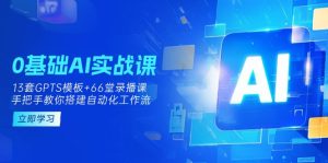 0基础AI实操课：13套GPTS模板+66字录播课，手把手教你搭建自动化工作流-七量思维