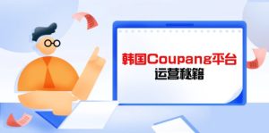 Coupang平台运营秘籍，酷胖卖家必修课，助力卖家提升平台竞争力-七量思维