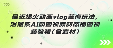 最近爆火动画vlog蓝海玩法，治愈系AI动画视频动态插画视频教程(含素材)-七量思维
