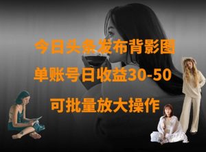 今日头条发布背影图，单账号日收益30-50，可放大操作-七量思维