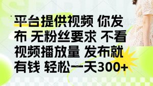 发布平台提供视频就有钱 无粉丝要求 不看视频播放量 发布就有钱 一天300+-七量思维
