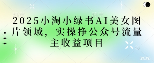 2025小绿书AI美女图片领域，实操挣公众号流量主收益项目-七量思维