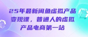 25年最新闲鱼虚拟产品变现课，普通人的虚拟产品电商第一站-七量思维