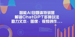 智能AI自媒体特训营，解锁ChatGPT多种玩法，助力文本、图像、视频创作…-七量思维