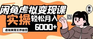 2025闲鱼虚拟产品变现程，实操王炸组合，轻松月入6000+-七量思维