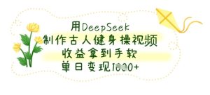 用DeepSeek制作古人健身操视频，收益拿到手软，单日变现数张-七量思维