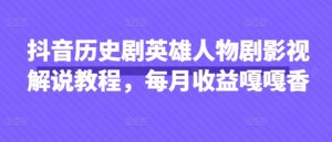 抖音历史剧英雄人物剧影视解说教程,每月收益嘎嘎香-七量思维
