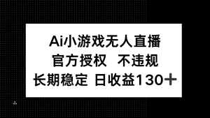 AI小游戏无人直播，官方授权 不违规，单日平均收益130+-七量思维