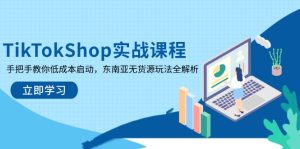 TikTokShop实战课程,手把手教你低成本启动,东南亚无货源玩法全解析-七量思维