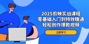 2025剪映实战课程，零基础入门到特效精通，轻松创作爆款视频-七量思维