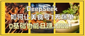 DeepSeek如何让美食号7天爆单,0基础也能日入1k-七量思维