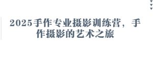 2025手作专业摄影训练营，手作摄影的艺术之旅-七量思维