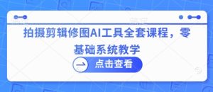 拍摄剪辑修图AI工具全套课程，零基础系统教学-七量思维