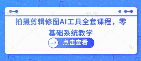 拍摄剪辑修图AI工具全套课程，零基础系统教学-七量思维