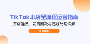 TikTok小店全流程运营指南，开店选品、发货回款与违规处理详解-七量思维