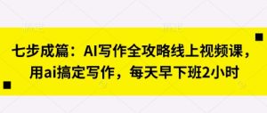 七步成篇:AI写作全攻略线上视频课,用ai搞定写作,每天早下班2小时-七量思维
