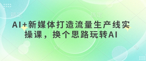 AI+新媒体打造流量生产线实操课，换个思路玩转AI-七量思维
